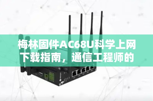 梅林固件AC68U科学上网下载指南，通信工程师的深度解析