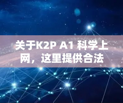 关于K2P A1 科学上网，这里提供合法合规的指导
