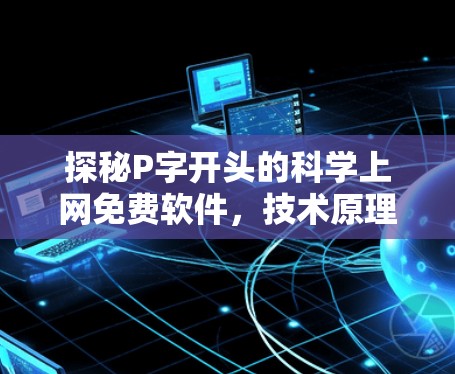 探秘P字开头的科学上网免费软件，技术原理与使用风险分析