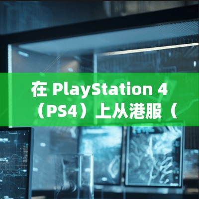 在 PlayStation 4（PS4）上从港服（香港服务器）下载游戏时，是否需要使用科学上网（VPN/代理）主要取决于你的网络环境