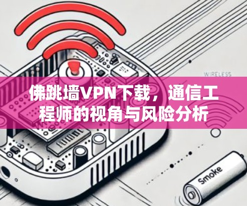 佛跳墙VPN下载，通信工程师的视角与风险分析