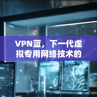 VPN蓝，下一代虚拟专用网络技术的革新与应用