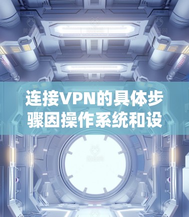 连接VPN的具体步骤因操作系统和设备类型（如Windows、macOS、iOS、Android等）而异，以下是通用指南和常见系统的操作步骤