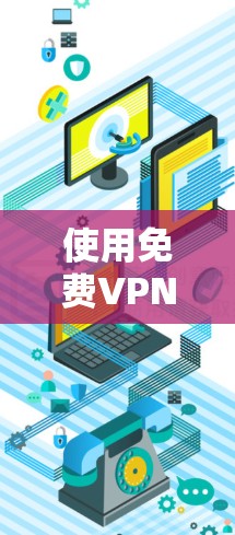 使用免费VPN时需谨慎，以下是一些关键信息和建议