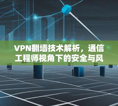 VPN翻墙技术解析，通信工程师视角下的安全与风险