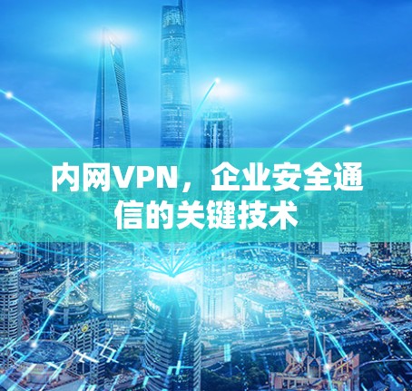 内网VPN,企业安全通信的关键技术 内网VPN,企业安全通信的关键技术