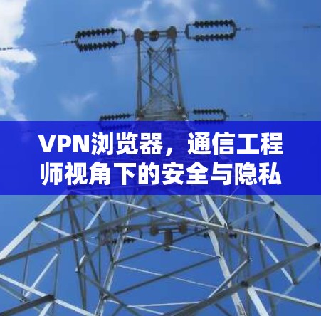 VPN浏览器，通信工程师视角下的安全与隐私保护