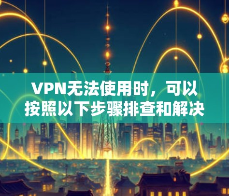 VPN无法使用时,可以按照以下步骤排查和解决 VPN无法使用时,可以按照以下步骤排查和解决