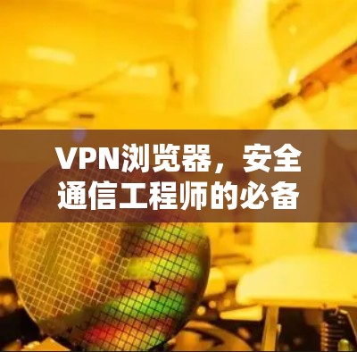 VPN浏览器，安全通信工程师的必备工具