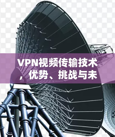 VPN视频传输技术，优势、挑战与未来展望