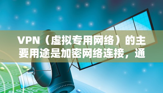 VPN(虚拟专用网络)的主要用途是加密网络连接,通过建立安全的隧道保护数据传输,具体用途包括 VPN(虚拟专用网络)的主要用途是加密网络连接,通过建立安全的隧道保护数据传输,具体用途包括