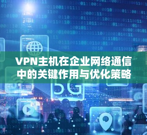 VPN主机在企业网络通信中的关键作用与优化策略 VPN主机在企业网络通信中的关键作用与优化策略