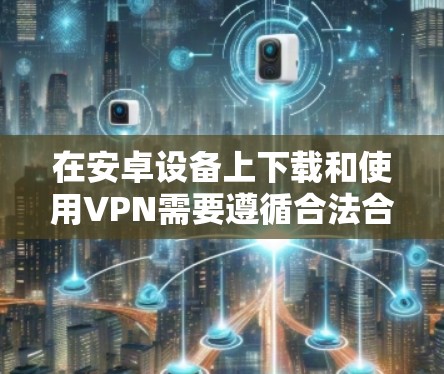 在安卓设备上下载和使用VPN需要遵循合法合规的原则,确保用于正当用途(如保护隐私、安全访问企业网络等)以下是一般步骤和注意事项 在安卓设备上下载和使用VPN需要遵循合法合规的原则,确保用于正当用途(如保护隐私、安全访问企业网络等)以下是一般步骤和注意事项