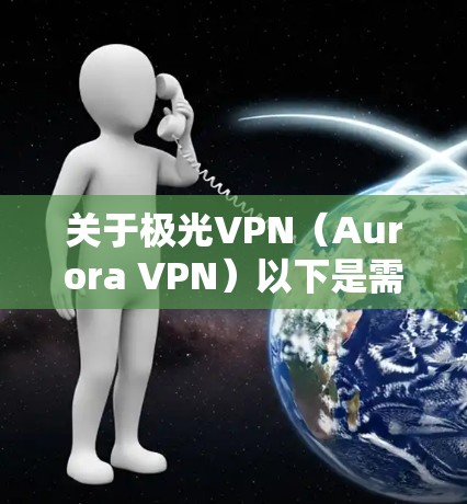 关于极光VPN（Aurora VPN）以下是需要注意的重要信息