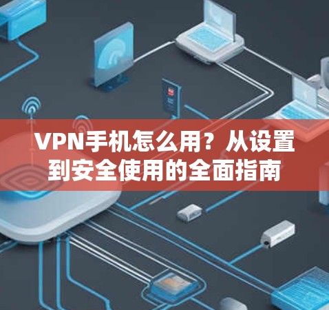 VPN手机怎么用？从设置到安全使用的全面指南