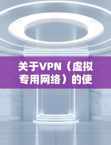 关于VPN（虚拟专用网络）的使用，以下是一些重要信息和注意事项，供你参考