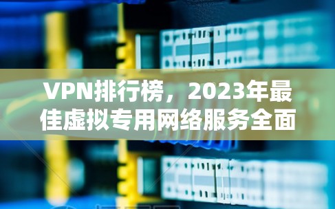 VPN排行榜，2023年最佳虚拟专用网络服务全面评测