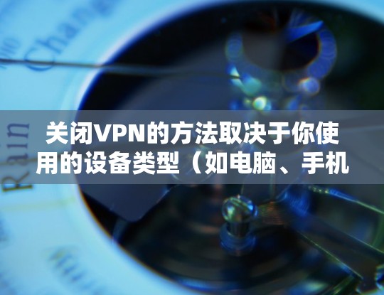 关闭VPN的方法取决于你使用的设备类型（如电脑、手机等）和VPN服务提供商。以下是常见设备的通用步骤
