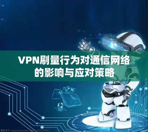 VPN刷量行为对通信网络的影响与应对策略