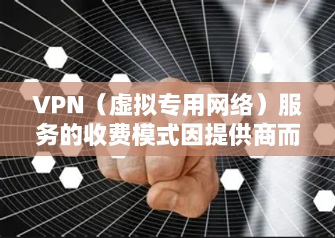 VPN（虚拟专用网络）服务的收费模式因提供商而异，主要分为以下几种情况