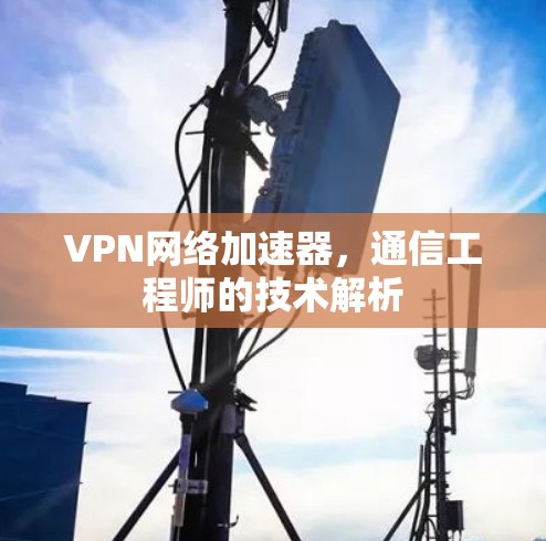 VPN网络加速器，通信工程师的技术解析