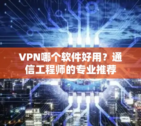 VPN哪个软件好用？通信工程师的专业推荐