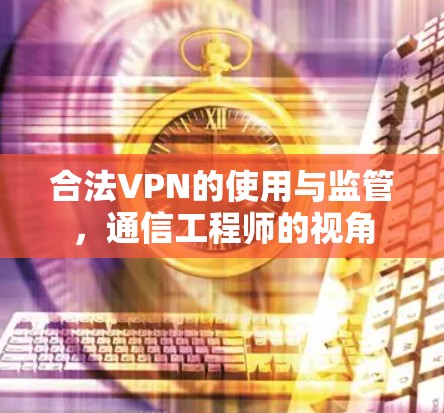 合法VPN的使用与监管，通信工程师的视角