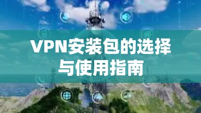 VPN安装包的选择与使用指南