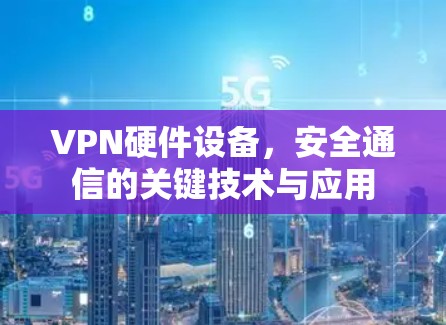 VPN硬件设备,安全通信的关键技术与应用