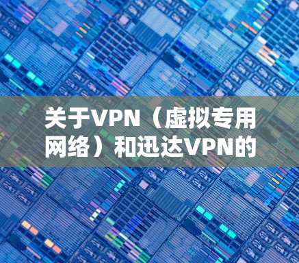 关于VPN(虚拟专用网络)和迅达VPN的相关信息,以下是需要注意的关键点