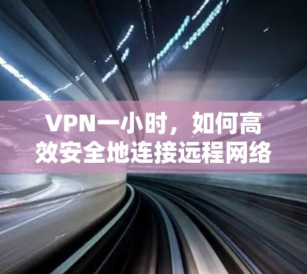 VPN一小时,如何高效安全地连接远程网络