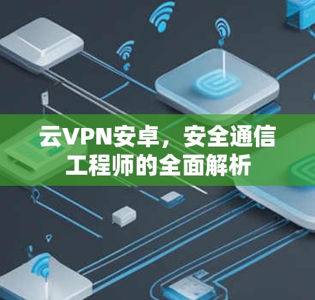 云VPN安卓，安全通信工程师的全面解析