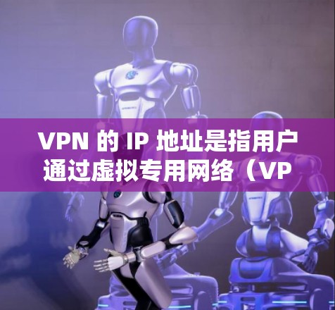 VPN 的 IP 地址是指用户通过虚拟专用网络（VPN）连接时，对外显示的服务器 IP 地址。以下是关键点解析