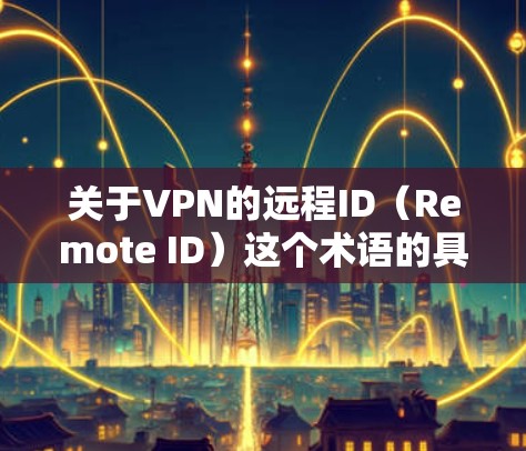关于VPN的远程ID(Remote ID)这个术语的具体含义可能因不同的VPN协议或服务提供商而有所不同。以下是几种常见场景的解释