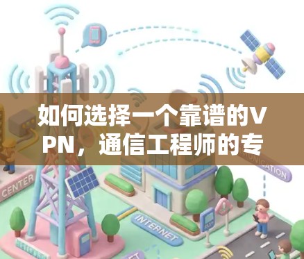 如何选择一个靠谱的VPN,通信工程师的专业指南