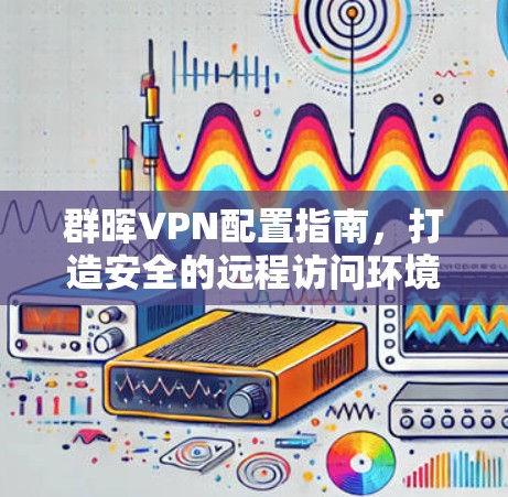 群晖VPN配置指南,打造安全的远程访问环境 群晖VPN配置指南,打造安全的远程访问环境