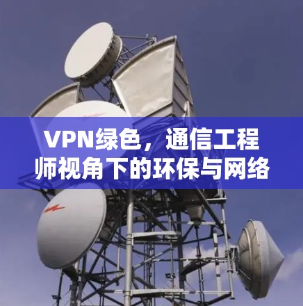 VPN绿色,通信工程师视角下的环保与网络安全