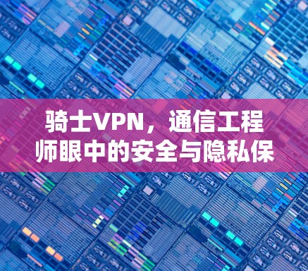 骑士VPN,通信工程师眼中的安全与隐私保护利器