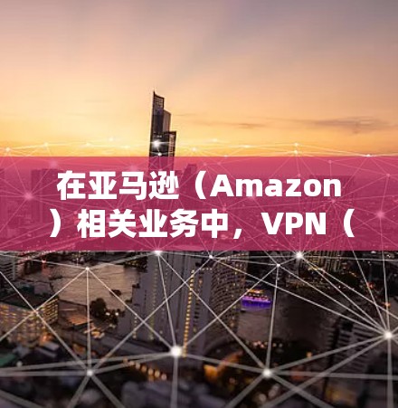 在亚马逊(Amazon)相关业务中,VPN(虚拟专用网络)的使用主要涉及以下场景,但需注意合规性