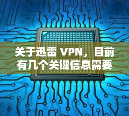 关于迅雷 VPN，目前有几个关键信息需要明确，以避免混淆或误解