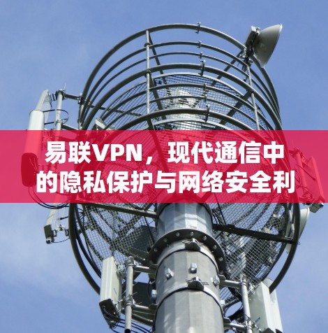 易联VPN,现代通信中的隐私保护与网络安全利器