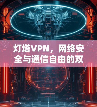 灯塔VPN,网络安全与通信自由的双刃剑