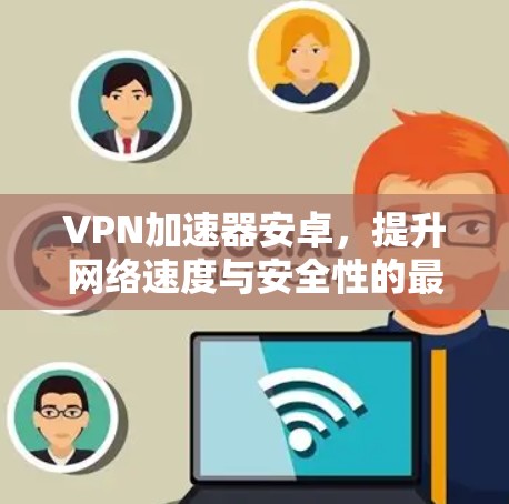 VPN加速器安卓，提升网络速度与安全性的最佳选择