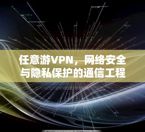 任意游VPN,网络安全与隐私保护的通信工程师视角 任意游VPN,网络安全与隐私保护的通信工程师视角