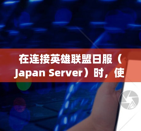 在连接英雄联盟日服(Japan Server)时,使用VPN可以帮助降低延迟或绕过地区限制,但需注意以下几点