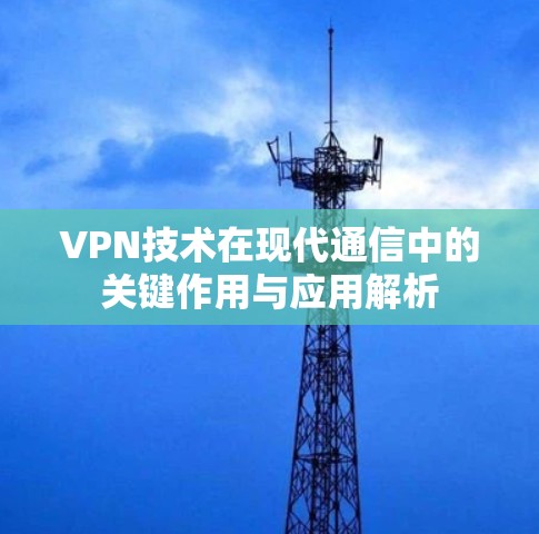 VPN技术在现代通信中的关键作用与应用解析