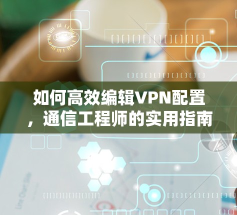 如何高效编辑VPN配置，通信工程师的实用指南