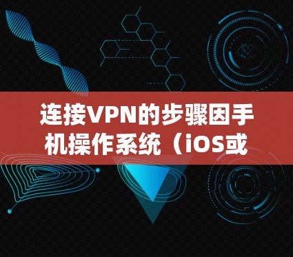 连接VPN的步骤因手机操作系统（iOS或Android）不同而有所差异，以下是详细指南
